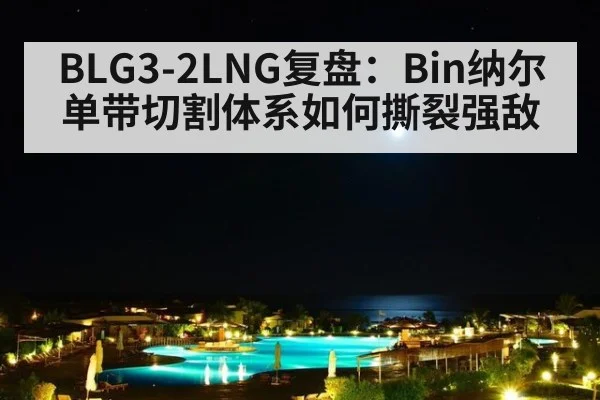 BLG3-2LNG复盘：Bin纳尔单带切割体系如何撕裂强敌