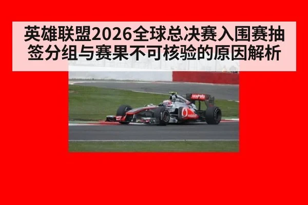 英雄联盟2026全球总决赛入围赛抽签分组与赛果不可核验的原因解析