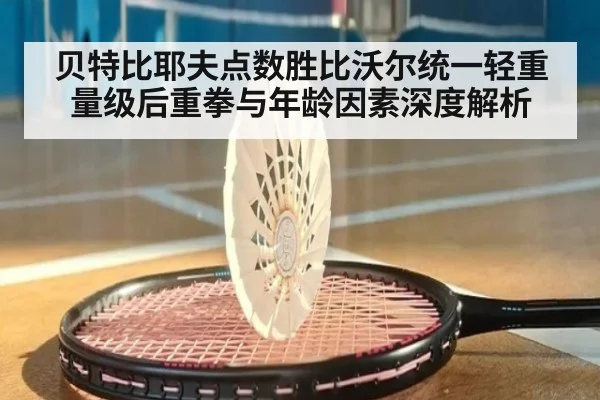 贝特比耶夫点数胜比沃尔统一轻重量级后重拳与年龄因素深度解析
