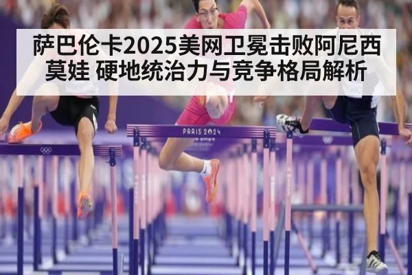 萨巴伦卡2025美网卫冕击败阿尼西莫娃 硬地统治力与竞争格局解析